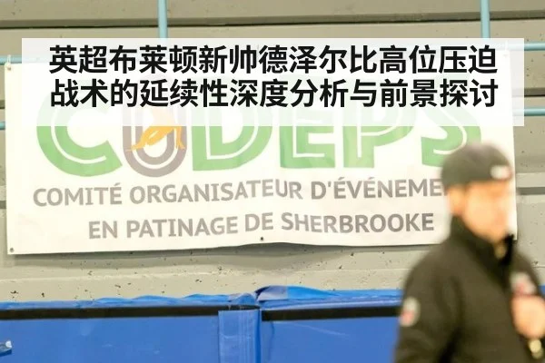英超布莱顿新帅德泽尔比高位压迫战术的延续性深度分析与前景探讨
