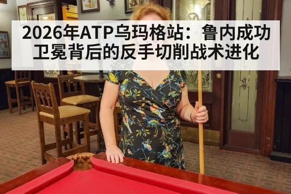 2026年ATP乌玛格站：鲁内成功卫冕背后的反手切削战术进化