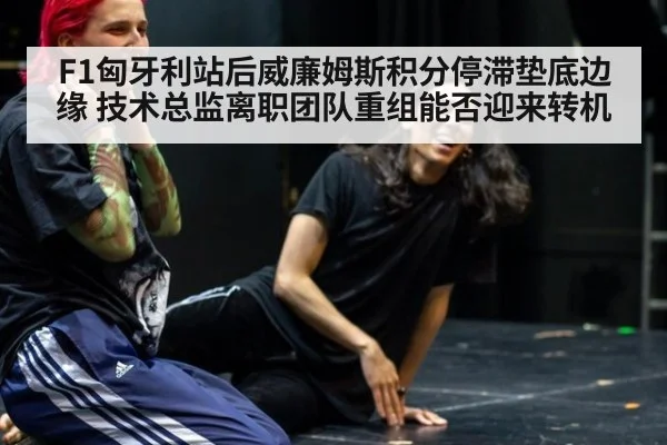 F1匈牙利站后威廉姆斯积分停滞垫底边缘 技术总监离职团队重组能否迎来转机