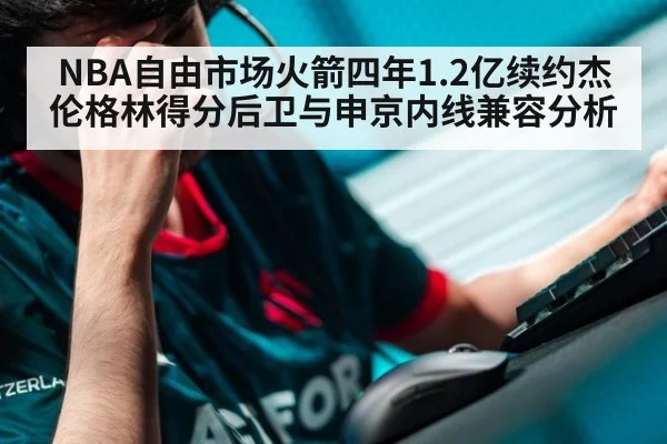 NBA自由市场火箭四年1.2亿续约杰伦格林得分后卫与申京内线兼容分析