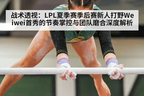 战术透视：LPL夏季赛季后赛新人打野Weiwei首秀的节奏掌控与团队磨合深度解析