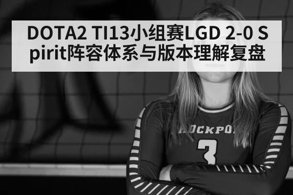 DOTA2 TI13小组赛LGD 2-0 Spirit阵容体系与版本理解复盘