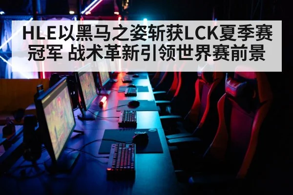 HLE以黑马之姿斩获LCK夏季赛冠军 战术革新引领世界赛前景